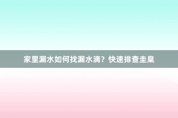 家里漏水如何找漏水滴？快速排查圭臬