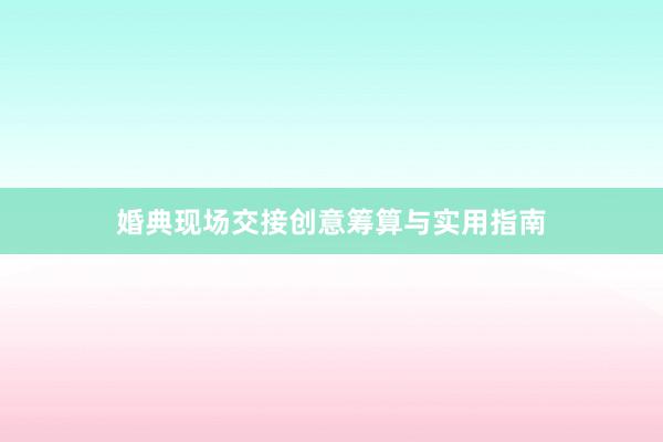 婚典现场交接创意筹算与实用指南