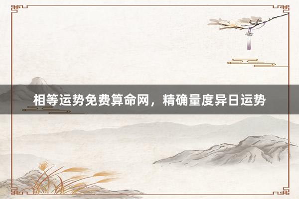相等运势免费算命网，精确量度异日运势