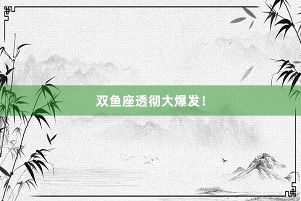 双鱼座透彻大爆发！