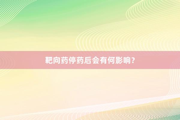 靶向药停药后会有何影响？