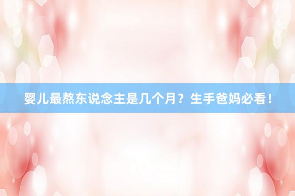 婴儿最熬东说念主是几个月？生手爸妈必看！